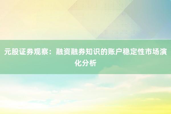 元股证券观察：融资融券知识的账户稳定性市场演化分析