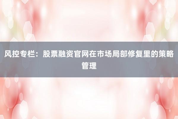 风控专栏：股票融资官网在市场局部修复里的策略管理