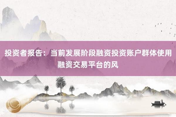 投资者报告：当前发展阶段融资投资账户群体使用融资交易平台的风