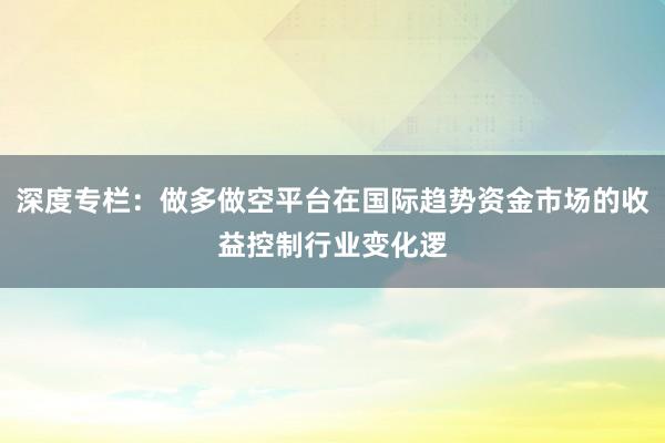 深度专栏：做多做空平台在国际趋势资金市场的收益控制行业变化逻