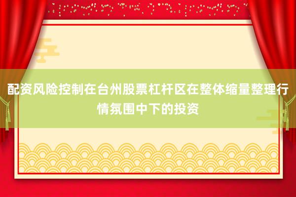 配资风险控制在台州股票杠杆区在整体缩量整理行情氛围中下的投资