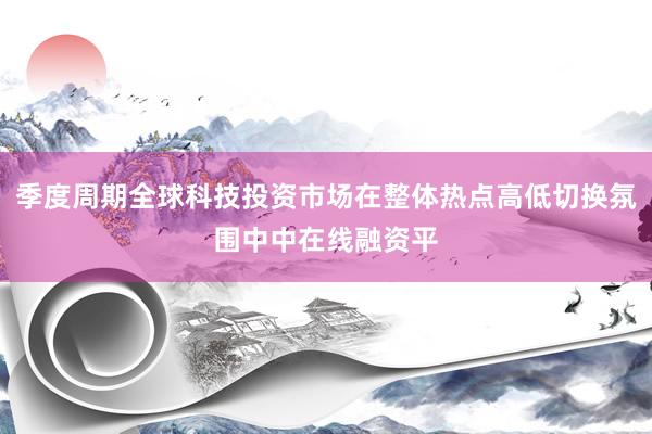 季度周期全球科技投资市场在整体热点高低切换氛围中中在线融资平