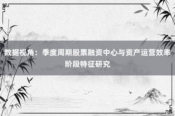 数据视角：季度周期股票融资中心与资产运营效率阶段特征研究