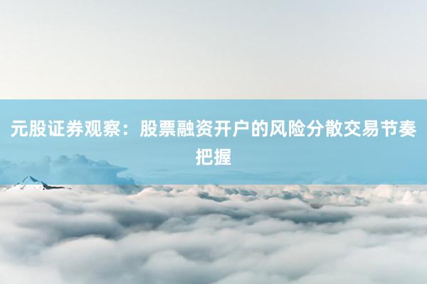 元股证券观察：股票融资开户的风险分散交易节奏把握