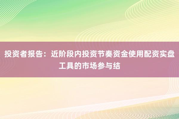 投资者报告：近阶段内投资节奏资金使用配资实盘工具的市场参与结