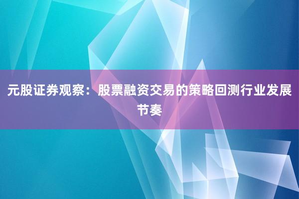 元股证券观察：股票融资交易的策略回测行业发展节奏