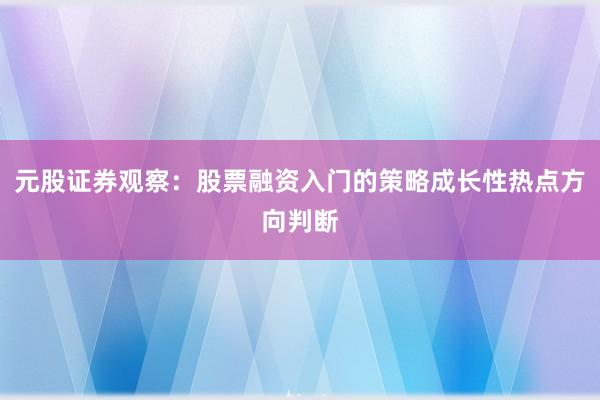 元股证券观察：股票融资入门的策略成长性热点方向判断