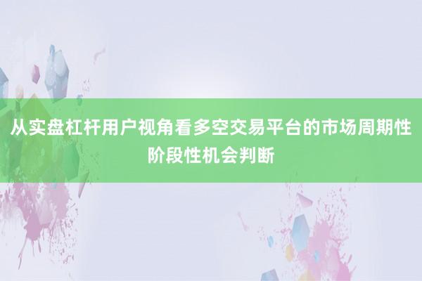 从实盘杠杆用户视角看多空交易平台的市场周期性阶段性机会判断