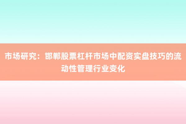 市场研究：邯郸股票杠杆市场中配资实盘技巧的流动性管理行业变化