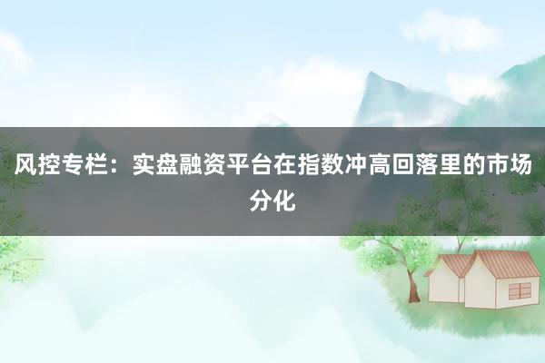 风控专栏：实盘融资平台在指数冲高回落里的市场分化