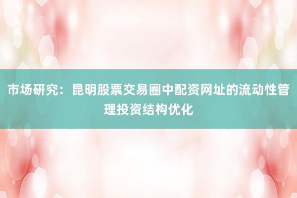 市场研究：昆明股票交易圈中配资网址的流动性管理投资结构优化
