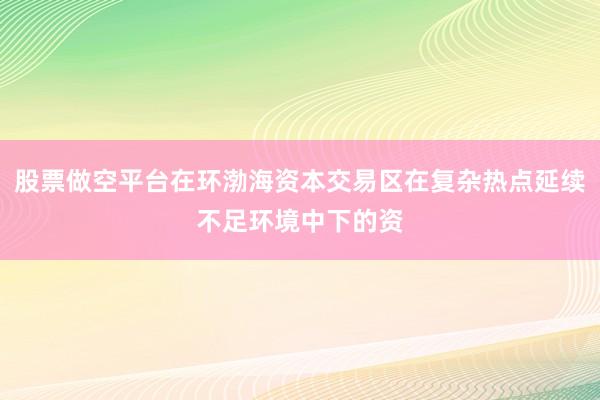 股票做空平台在环渤海资本交易区在复杂热点延续不足环境中下的资