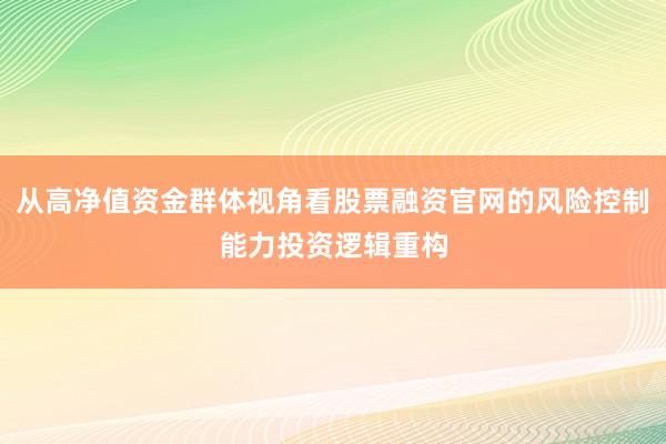 从高净值资金群体视角看股票融资官网的风险控制能力投资逻辑重构