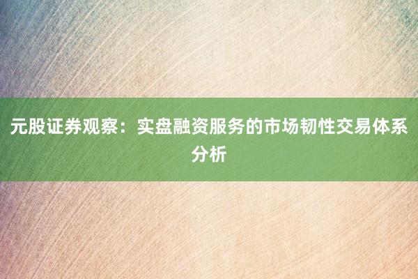 元股证券观察：实盘融资服务的市场韧性交易体系分析