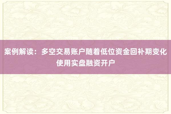 案例解读：多空交易账户随着低位资金回补期变化使用实盘融资开户