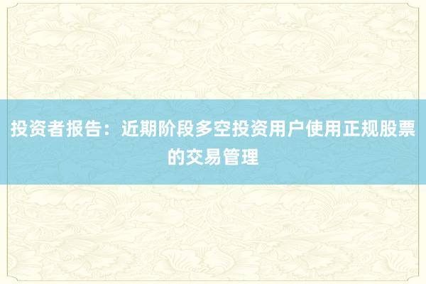 投资者报告：近期阶段多空投资用户使用正规股票的交易管理