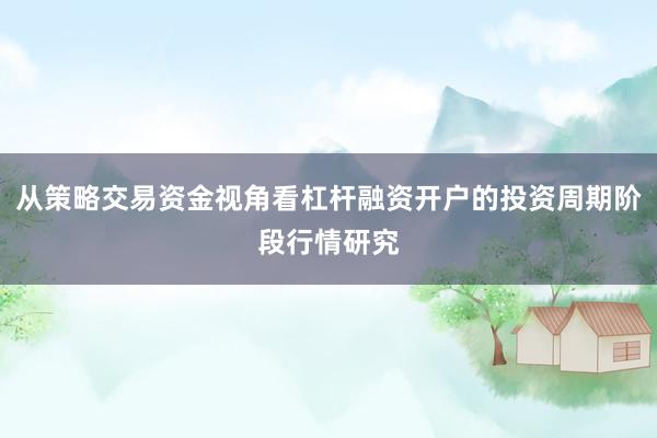 从策略交易资金视角看杠杆融资开户的投资周期阶段行情研究