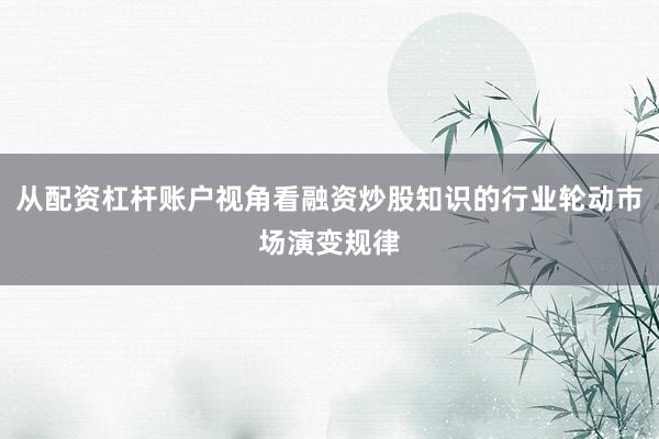 从配资杠杆账户视角看融资炒股知识的行业轮动市场演变规律