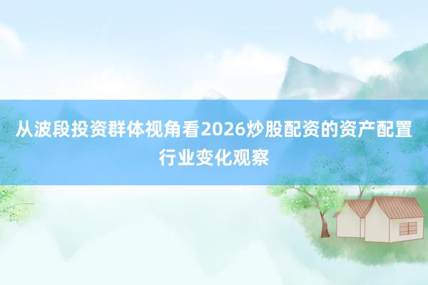 从波段投资群体视角看2026炒股配资的资产配置行业变化观察