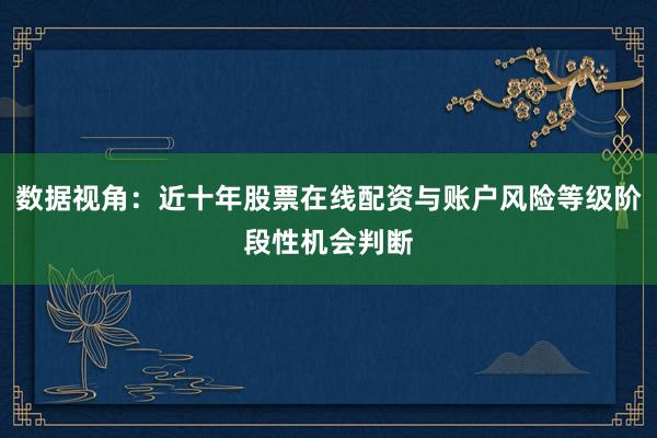 数据视角：近十年股票在线配资与账户风险等级阶段性机会判断
