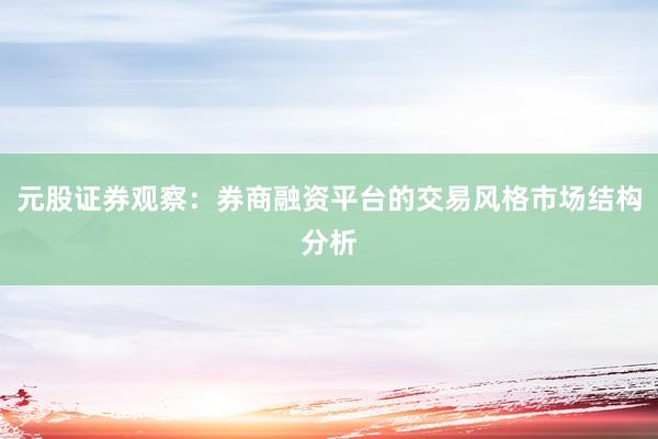 元股证券观察：券商融资平台的交易风格市场结构分析