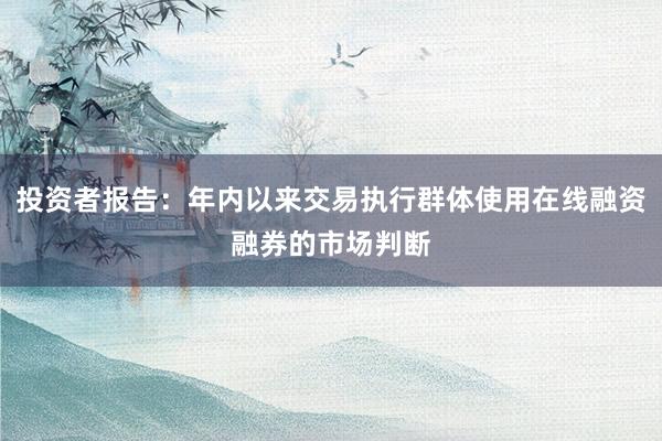 投资者报告：年内以来交易执行群体使用在线融资融券的市场判断