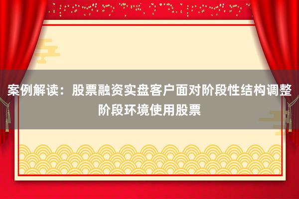 案例解读：股票融资实盘客户面对阶段性结构调整阶段环境使用股票