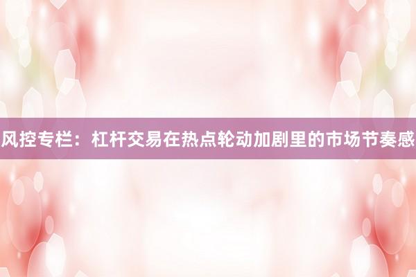 风控专栏：杠杆交易在热点轮动加剧里的市场节奏感
