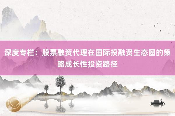 深度专栏：股票融资代理在国际投融资生态圈的策略成长性投资路径