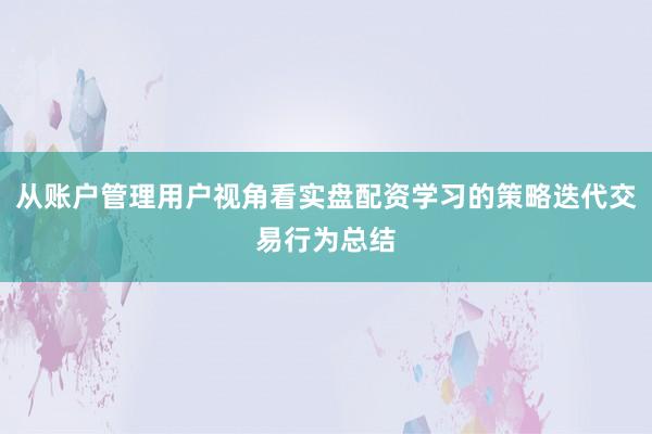从账户管理用户视角看实盘配资学习的策略迭代交易行为总结