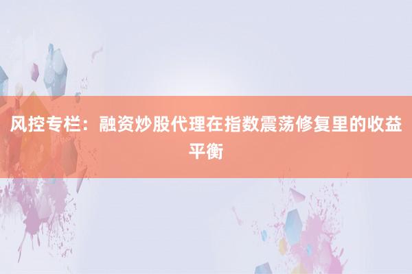风控专栏：融资炒股代理在指数震荡修复里的收益平衡