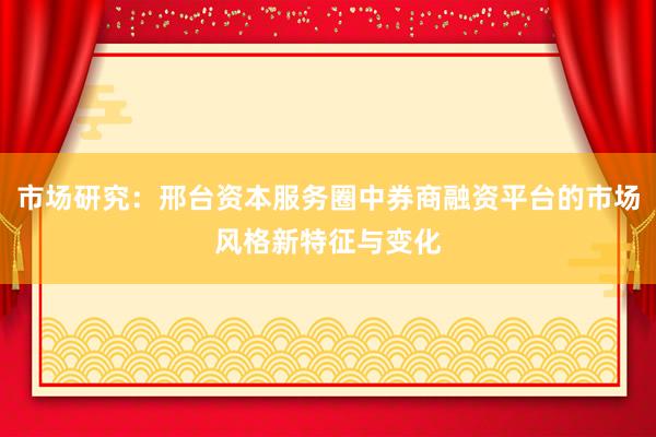 市场研究：邢台资本服务圈中券商融资平台的市场风格新特征与变化