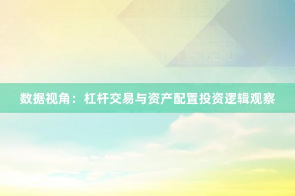 数据视角：杠杆交易与资产配置投资逻辑观察