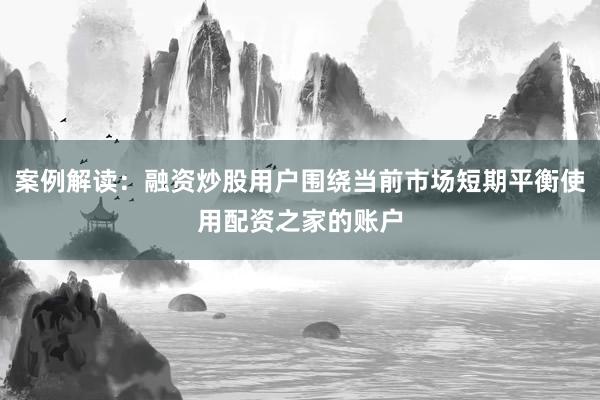 案例解读：融资炒股用户围绕当前市场短期平衡使用配资之家的账户