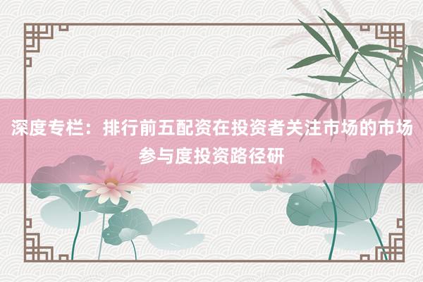 深度专栏：排行前五配资在投资者关注市场的市场参与度投资路径研