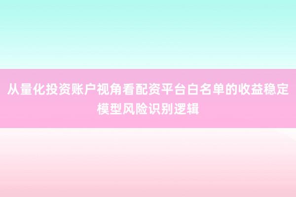 从量化投资账户视角看配资平台白名单的收益稳定模型风险识别逻辑
