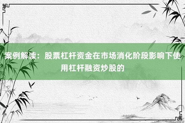 案例解读：股票杠杆资金在市场消化阶段影响下使用杠杆融资炒股的
