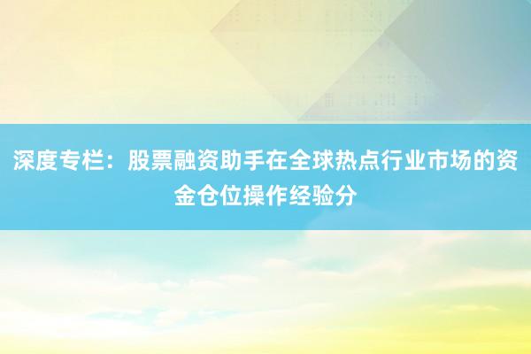 深度专栏：股票融资助手在全球热点行业市场的资金仓位操作经验分