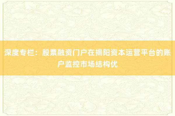 深度专栏：股票融资门户在揭阳资本运营平台的账户监控市场结构优