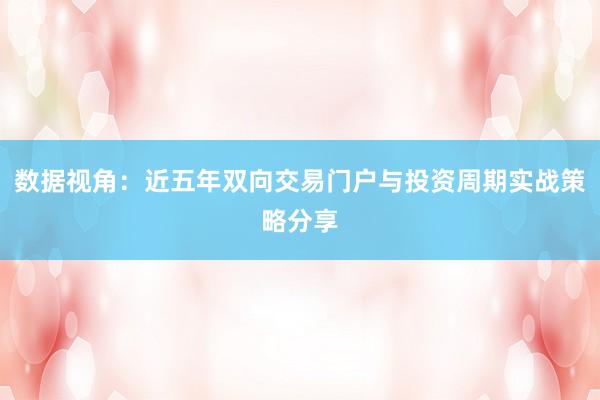 数据视角：近五年双向交易门户与投资周期实战策略分享