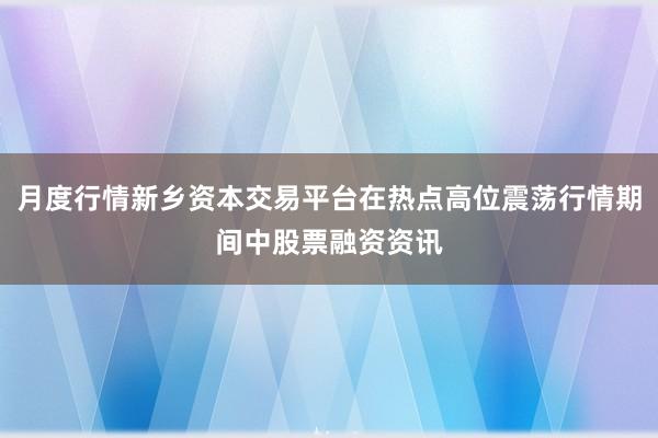 月度行情新乡资本交易平台在热点高位震荡行情期间中股票融资资讯