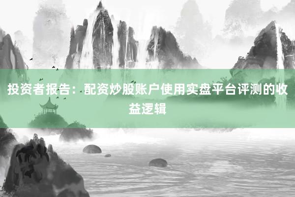 投资者报告：配资炒股账户使用实盘平台评测的收益逻辑