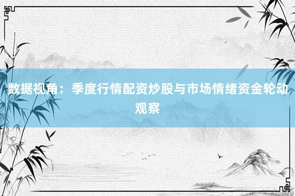 数据视角：季度行情配资炒股与市场情绪资金轮动观察
