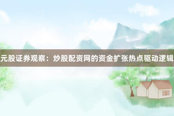 元股证券观察：炒股配资网的资金扩张热点驱动逻辑
