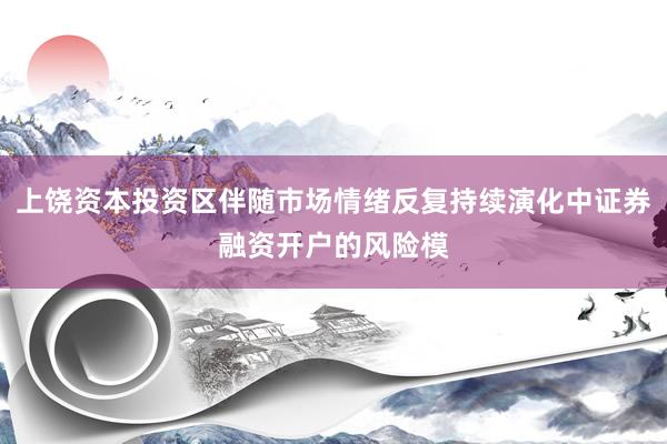 上饶资本投资区伴随市场情绪反复持续演化中证券融资开户的风险模