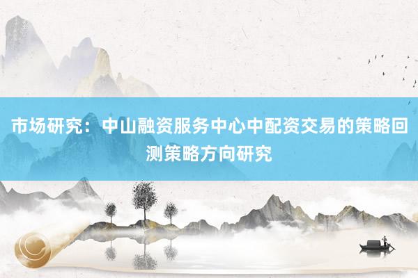 市场研究：中山融资服务中心中配资交易的策略回测策略方向研究