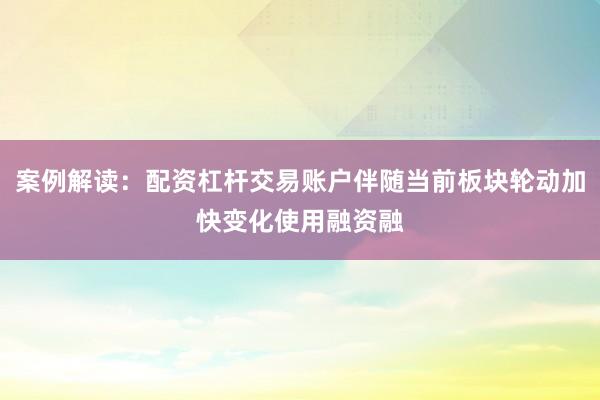 案例解读：配资杠杆交易账户伴随当前板块轮动加快变化使用融资融