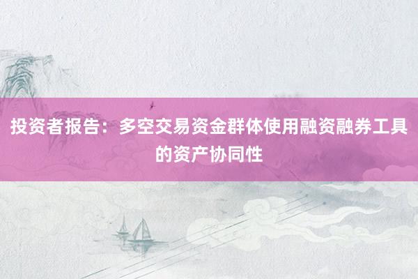 投资者报告：多空交易资金群体使用融资融券工具的资产协同性