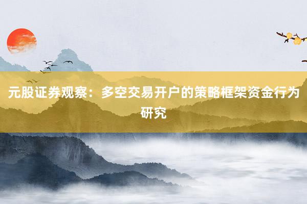 元股证券观察：多空交易开户的策略框架资金行为研究