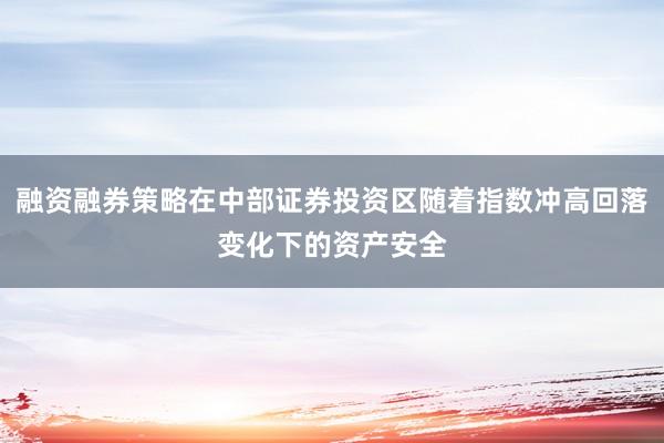 融资融券策略在中部证券投资区随着指数冲高回落变化下的资产安全